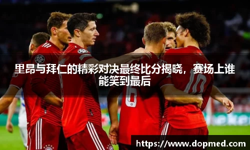里昂与拜仁的精彩对决最终比分揭晓，赛场上谁能笑到最后