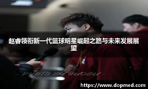 赵睿领衔新一代篮球明星崛起之路与未来发展展望