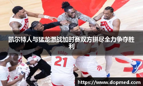 凯尔特人与猛龙激战加时赛双方拼尽全力争夺胜利