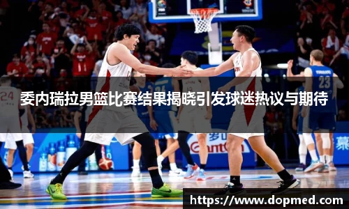 委内瑞拉男篮比赛结果揭晓引发球迷热议与期待